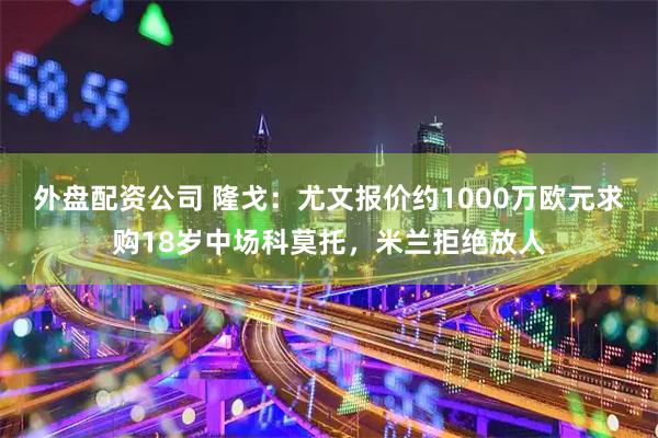 外盘配资公司 隆戈：尤文报价约1000万欧元求购18岁中场科莫托，米兰拒绝放人